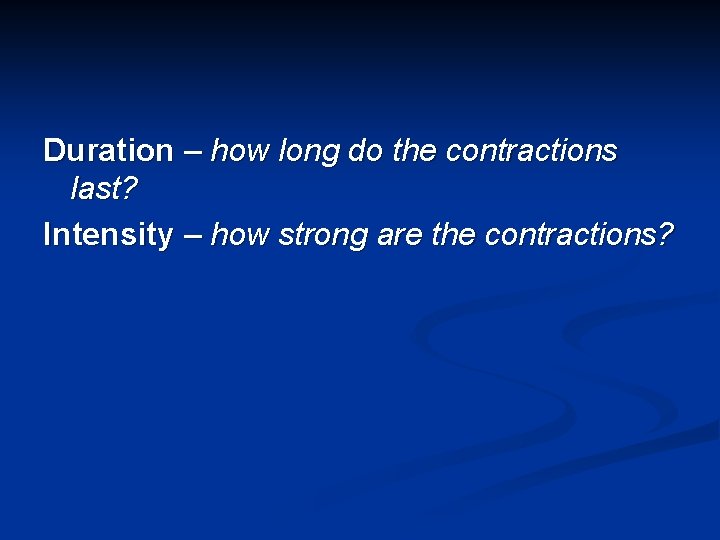 Duration – how long do the contractions last? Intensity – how strong are the