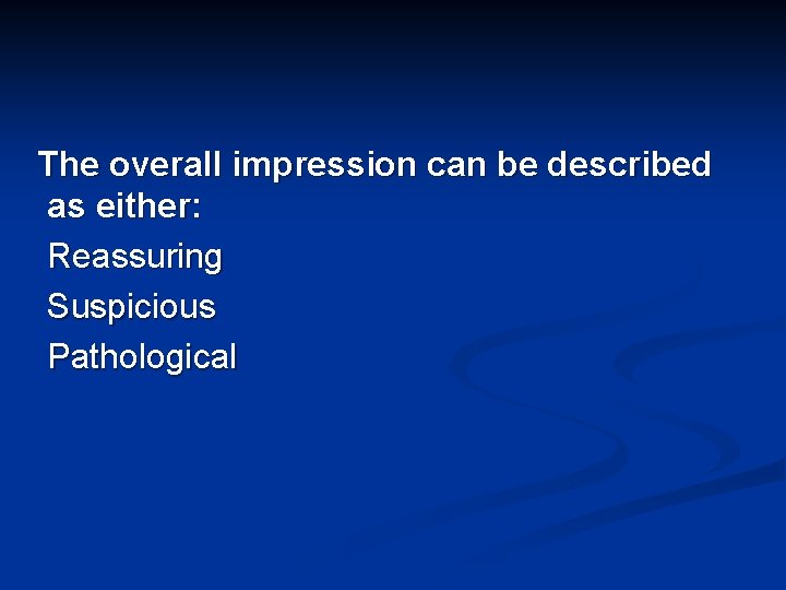 The overall impression can be described as either: Reassuring Suspicious Pathological 