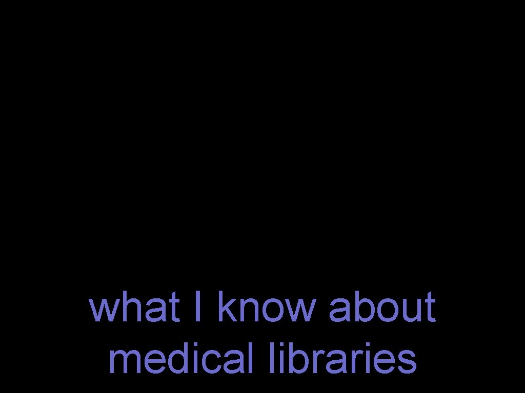 what I know about medical libraries 