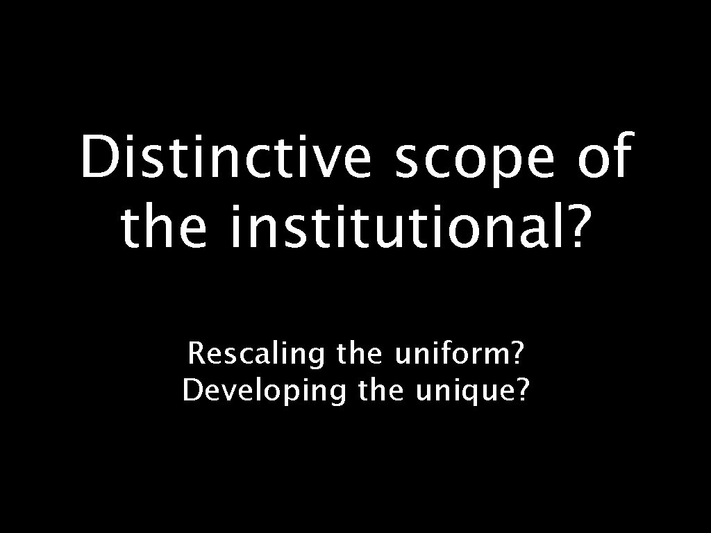 Distinctive scope of the institutional? Rescaling the uniform? Developing the unique? 