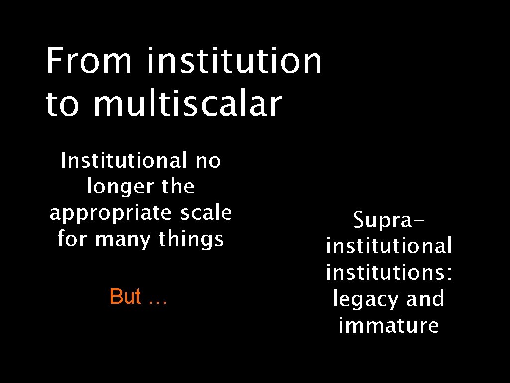 From institution to multiscalar Institutional no longer the appropriate scale for many things But