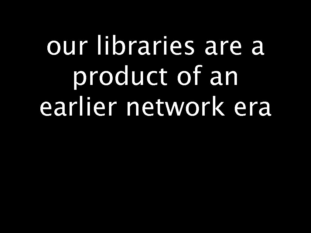 our libraries are a product of an earlier network era 