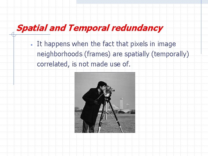 Spatial and Temporal redundancy • It happens when the fact that pixels in image