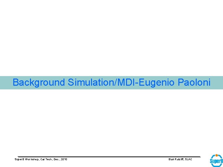 Background Simulation/MDI-Eugenio Paoloni Super. B Workshop, Cal Tech, Dec. , 2010 Blair Ratcliff, SLAC