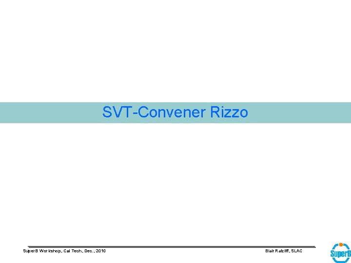 SVT-Convener Rizzo Super. B Workshop, Cal Tech, Dec. , 2010 Blair Ratcliff, SLAC 