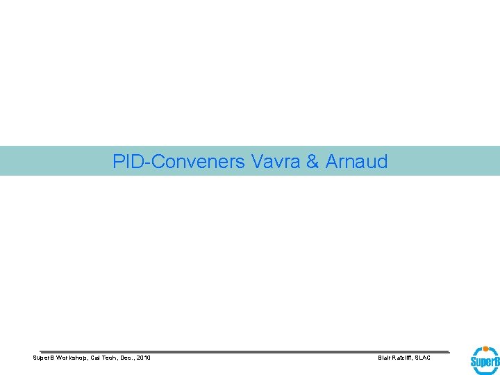 PID-Conveners Vavra & Arnaud Super. B Workshop, Cal Tech, Dec. , 2010 Blair Ratcliff,