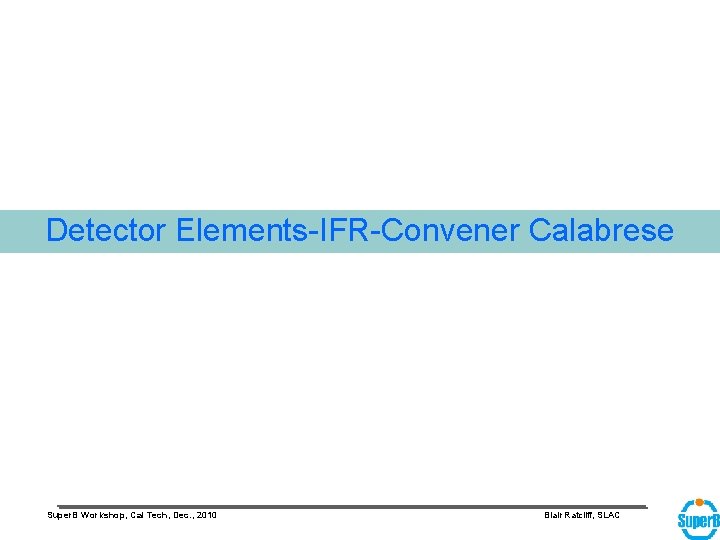 Detector Elements-IFR-Convener Calabrese Super. B Workshop, Cal Tech, Dec. , 2010 Blair Ratcliff, SLAC