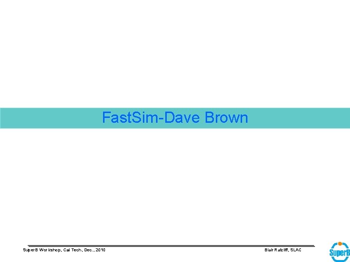 Fast. Sim-Dave Brown Super. B Workshop, Cal Tech, Dec. , 2010 Blair Ratcliff, SLAC