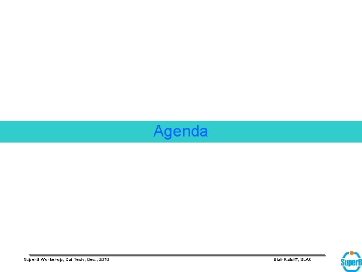 Agenda Super. B Workshop, Cal Tech, Dec. , 2010 Blair Ratcliff, SLAC 