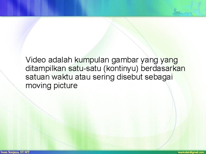 Video adalah kumpulan gambar yang ditampilkan satu-satu (kontinyu) berdasarkan satuan waktu atau sering disebut