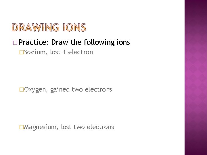 � Practice: Draw the following ions �Sodium, lost 1 electron �Oxygen, gained two electrons