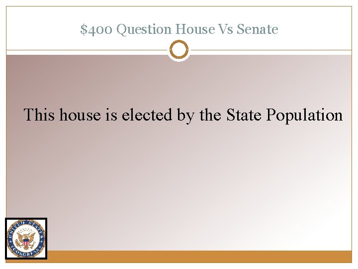 $400 Question House Vs Senate This house is elected by the State Population 