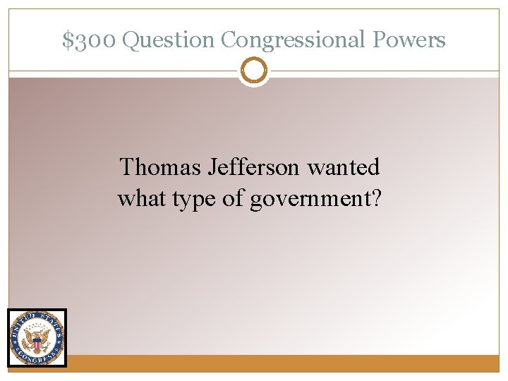 $300 Question Congressional Powers Thomas Jefferson wanted what type of government? 