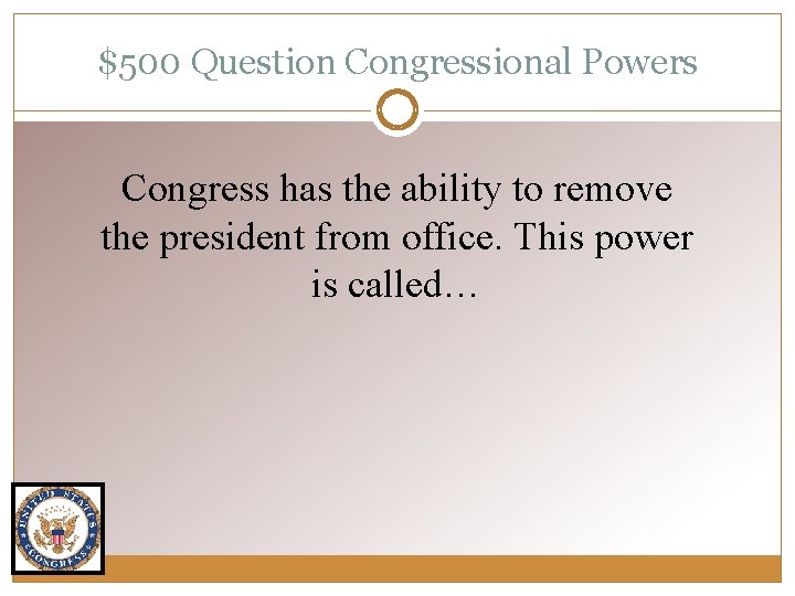 $500 Question Congressional Powers Congress has the ability to remove the president from office.