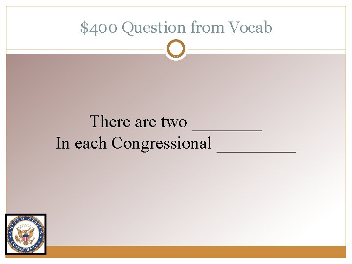 $400 Question from Vocab There are two ____ In each Congressional _____ 