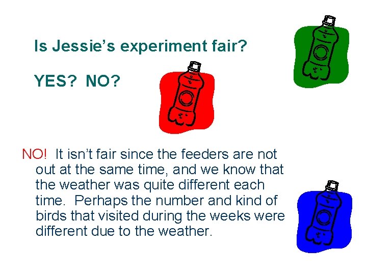 Is Jessie’s experiment fair? YES? NO? NO! It isn’t fair since the feeders are Is Jessie’s experiment fair? YES? NO? NO! It isn’t fair since the feeders are