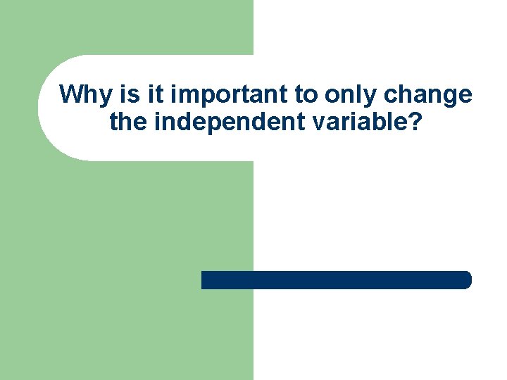 Why is it important to only change the independent variable? Why is it important to only change the independent variable?