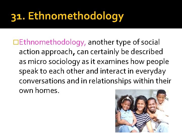 31. Ethnomethodology �Ethnomethodology, another type of social action approach, can certainly be described as