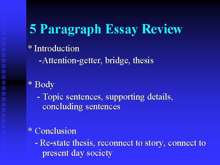 5 Paragraph Essay Review * Introduction -Attention-getter, bridge, thesis * Body - Topic sentences,