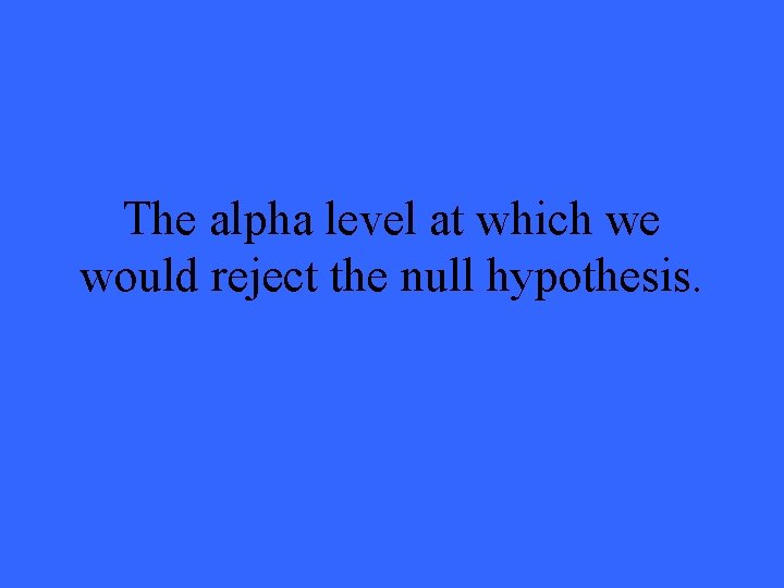 The alpha level at which we would reject the null hypothesis. 