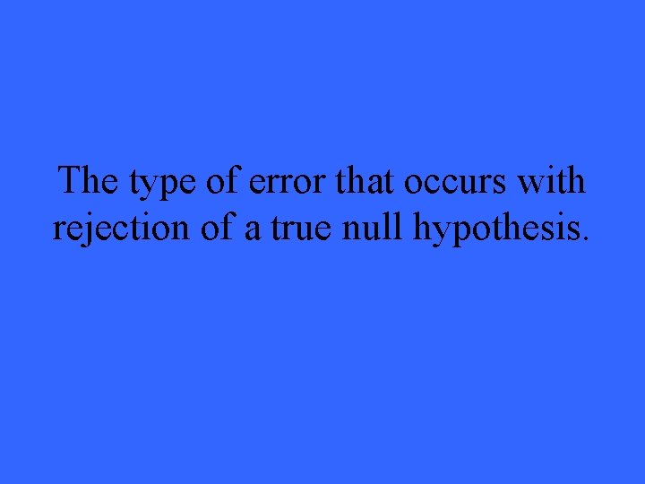 The type of error that occurs with rejection of a true null hypothesis. 