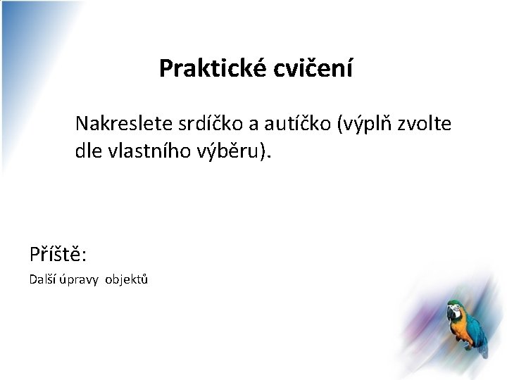 Praktické cvičení Nakreslete srdíčko a autíčko (výplň zvolte dle vlastního výběru). Příště: Další úpravy