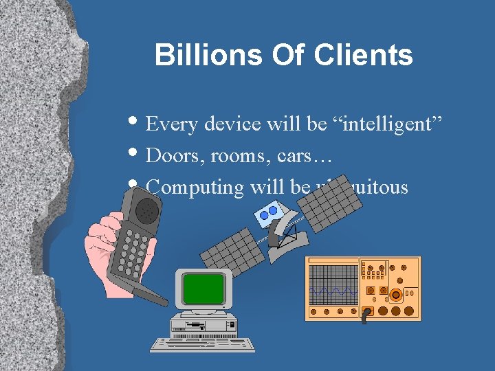 Billions Of Clients • Every device will be “intelligent” • Doors, rooms, cars… •