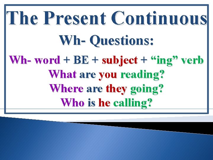 The Present Continuous Wh- Questions: Wh- word + BE + subject + “ing” verb