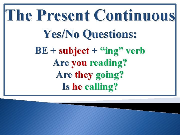 The Present Continuous Yes/No Questions: BE + subject + “ing” verb Are you reading?