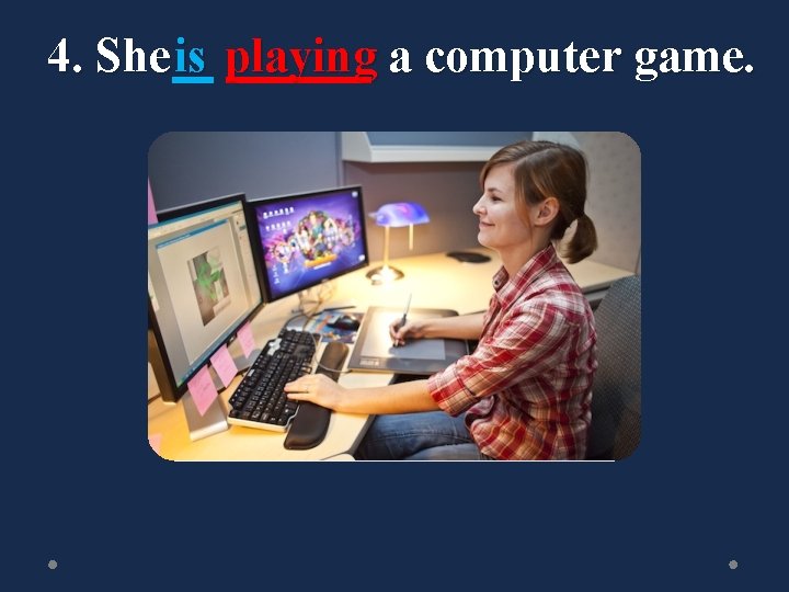 4. She is playing a computer game. 