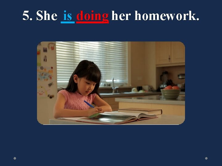 5. She is doing her homework. 