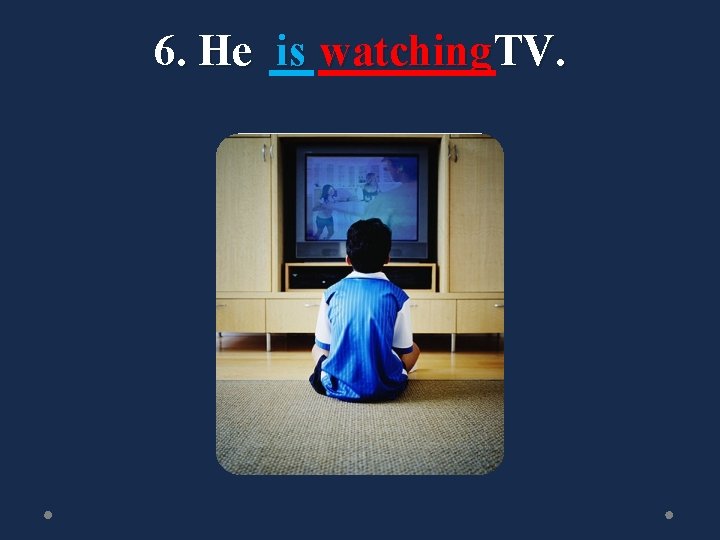 6. He is watching TV. 