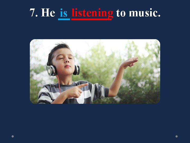 7. He is listening to music. 