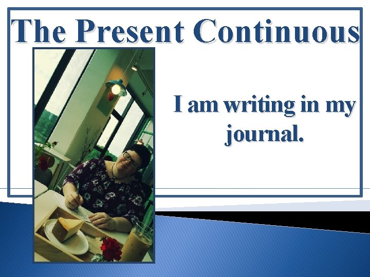 The Present Continuous I am writing in my journal. 