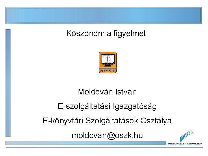 Köszönöm a figyelmet! Moldován István E-szolgáltatási Igazgatóság E-könyvtári Szolgáltatások Osztálya moldovan@oszk. hu BIBLIOTHECA NATIONALIS