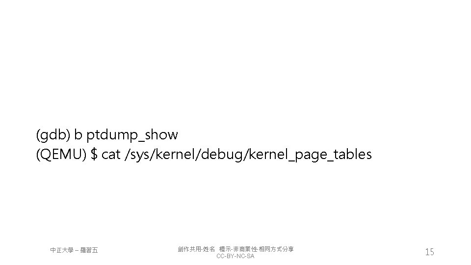 (gdb) b ptdump_show (QEMU) $ cat /sys/kernel/debug/kernel_page_tables 中正大學 – 羅習五 創作共用-姓名 標示-非商業性-相同方式分享 CC-BY-NC-SA 15