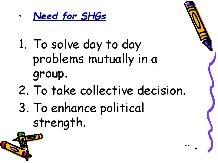  • Need for SHGs 1. To solve day to day problems mutually in