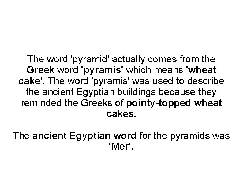 The word 'pyramid' actually comes from the Greek word 'pyramis' which means 'wheat cake'.