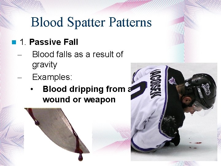 Blood Spatter Patterns 1. Passive Fall – Blood falls as a result of gravity