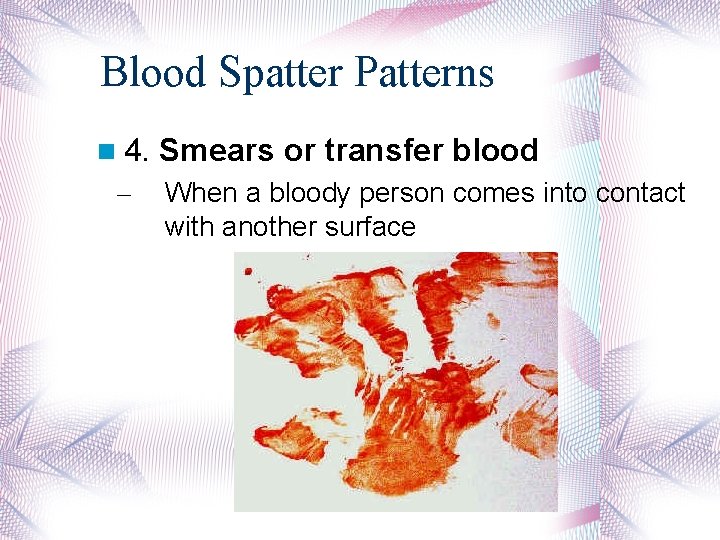 Blood Spatter Patterns 4. – Smears or transfer blood When a bloody person comes