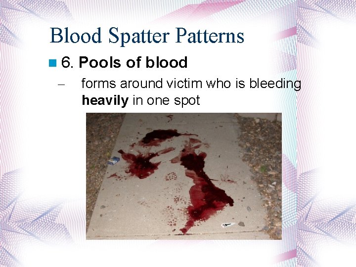 Blood Spatter Patterns 6. – Pools of blood forms around victim who is bleeding