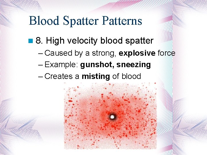 Blood Spatter Patterns 8. High velocity blood spatter – Caused by a strong, explosive