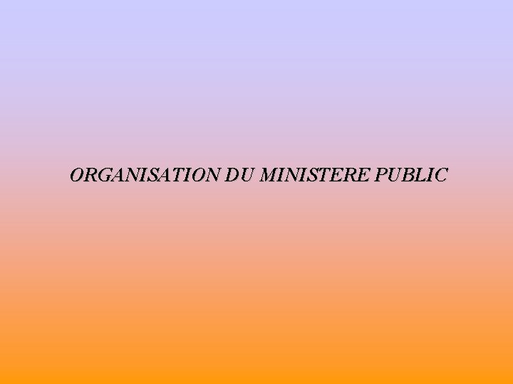 ORGANISATION DU MINISTERE PUBLIC 