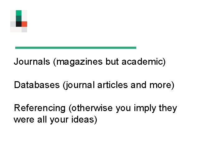 Journals (magazines but academic) Databases (journal articles and more) Referencing (otherwise you imply they Journals (magazines but academic) Databases (journal articles and more) Referencing (otherwise you imply they