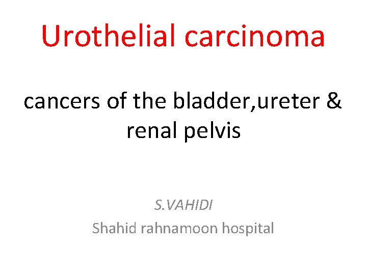 Urothelial carcinoma cancers of the bladder, ureter & renal pelvis S. VAHIDI Shahid rahnamoon