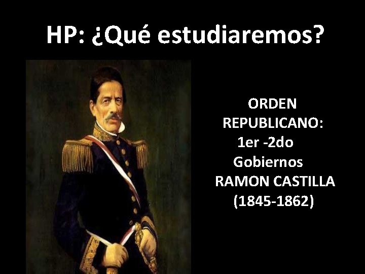 HP: ¿Qué estudiaremos? ORDEN REPUBLICANO: 1 er -2 do Gobiernos RAMON CASTILLA (1845 -1862)