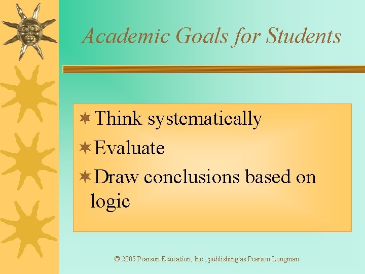 Academic Goals for Students ¬Think systematically ¬Evaluate ¬Draw conclusions based on logic © 2005