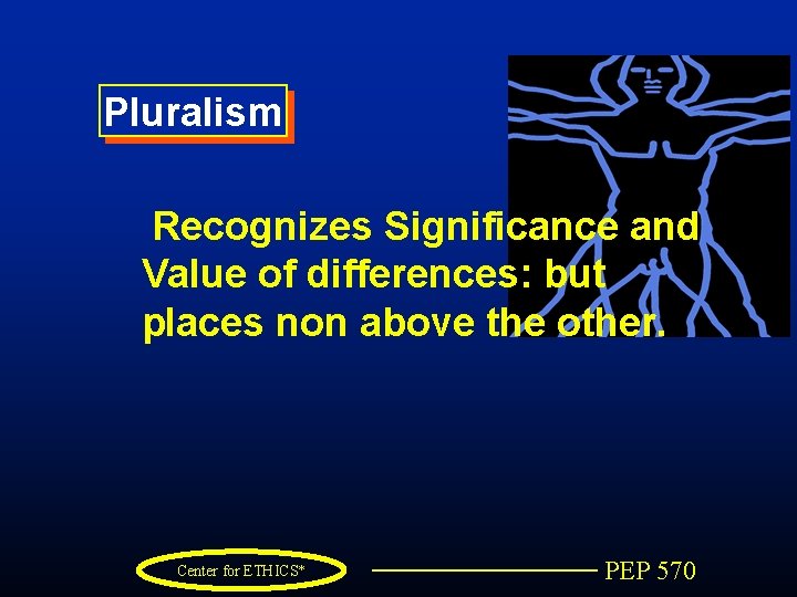 Pluralism Recognizes Significance and Value of differences: but places non above the other. Center