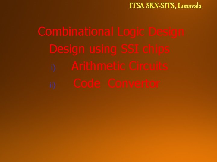 Combinational Logic Design using SSI chips i) Arithmetic Circuits ii) Code Convertor  Combinational Logic Design using SSI chips i) Arithmetic Circuits ii) Code Convertor