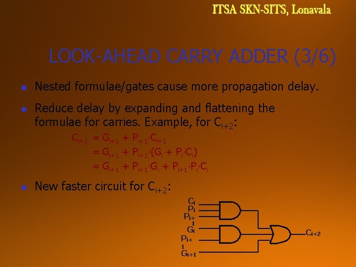 LOOK-AHEAD CARRY ADDER (3/6) n n Nested formulae/gates cause more propagation delay. Reduce delay LOOK-AHEAD CARRY ADDER (3/6) n n Nested formulae/gates cause more propagation delay. Reduce delay